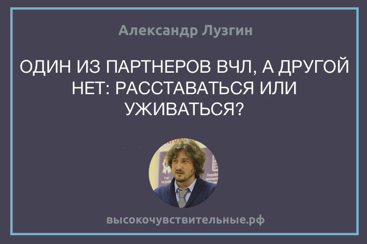 ОДИН ИЗ ПАРТНЕРОВ ВЧЛ, А ДРУГОЙ НЕТ: РАССТАВАТЬСЯ ИЛИ УЖИВАТЬСЯ?